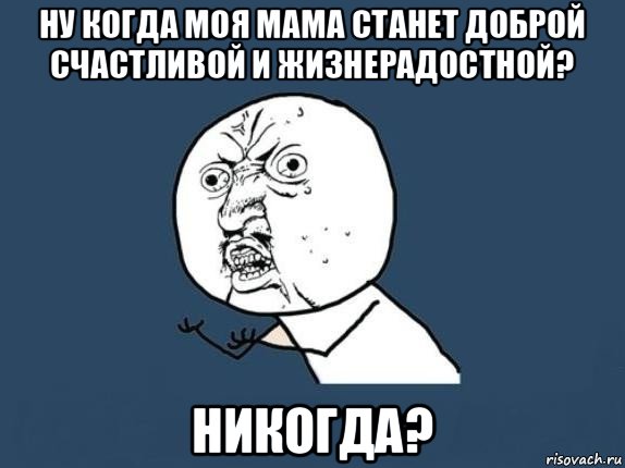 ну когда моя мама станет доброй счастливой и жизнерадостной? никогда?, Мем  почему мем