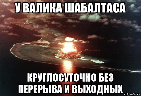 у валика шабалтаса круглосуточно без перерыва и выходных