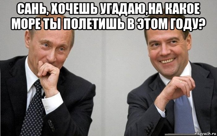 сань, хочешь угадаю,на какое море ты полетишь в этом году? 