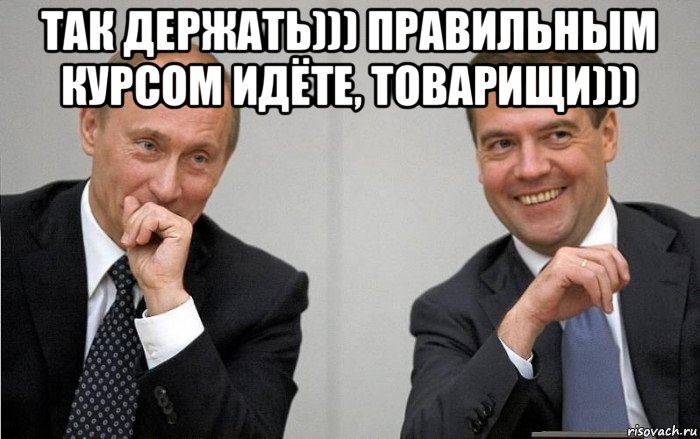 так держать))) правильным курсом идёте, товарищи))) 