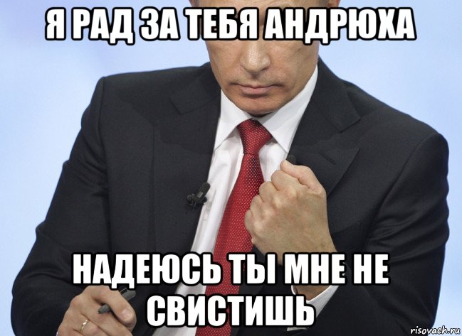 я рад за тебя андрюха надеюсь ты мне не свистишь, Мем Путин показывает кулак