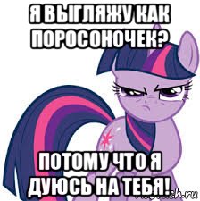 я выгляжу как поросоночек? потому что я дуюсь на тебя!