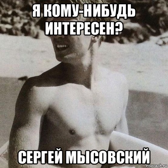 я кому-нибудь интересен? сергей мысовский