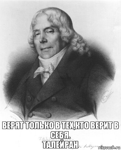 Верят только в тех,кто верит в СЕБЯ.
ТАЛЕЙРАН