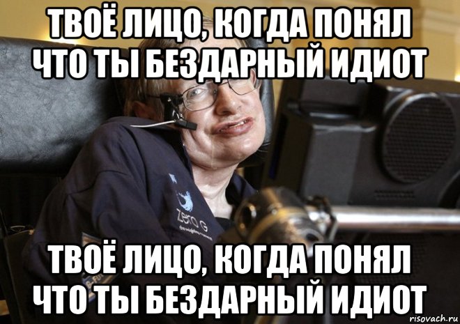 твоё лицо, когда понял что ты бездарный идиот твоё лицо, когда понял что ты бездарный идиот