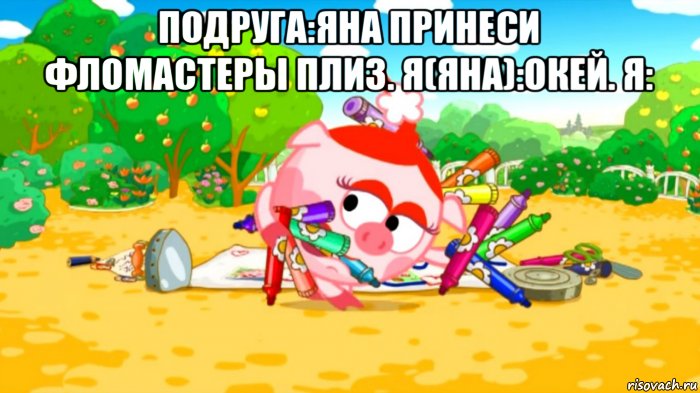 подруга:яна принеси фломастеры плиз. я(яна):окей. я: 