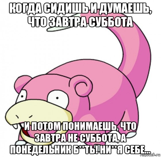 когда сидишь и думаешь, что завтра суббота и потом понимаешь, что завтра не суббота, а понедельник б**ть! ни**я себе...