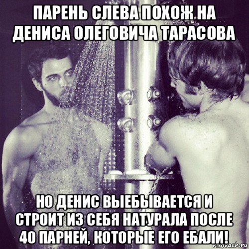 парень слева похож на дениса олеговича тарасова но денис выебывается и строит из себя натурала после 40 парней, которые его ебали!