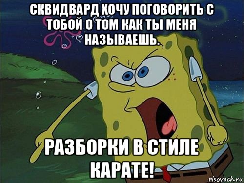 сквидвард хочу поговорить с тобой о том как ты меня называешь. разборки в стиле карате!