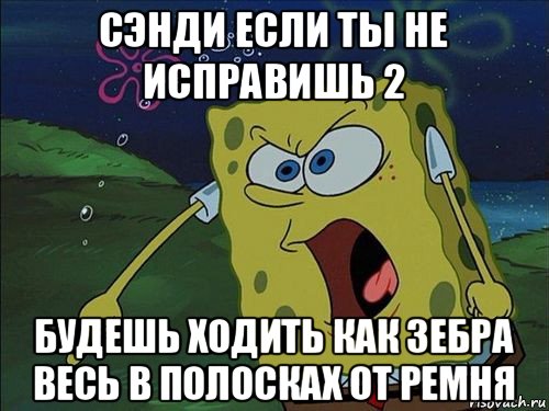 сэнди если ты не исправишь 2 будешь ходить как зебра весь в полосках от ремня, Мем Спанч боб