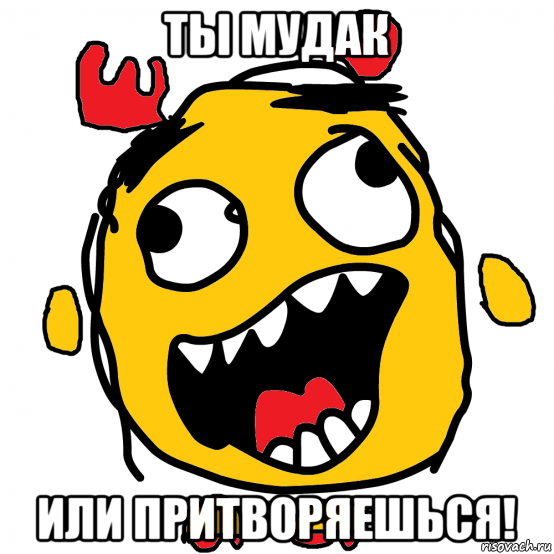 ты мудак или притворяешься!