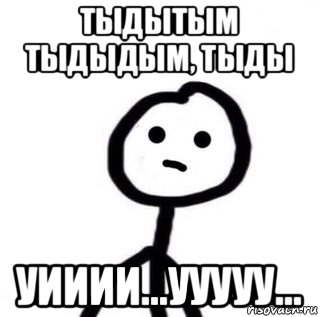 тыдытым тыдыдым, тыды уииии...ууууу...