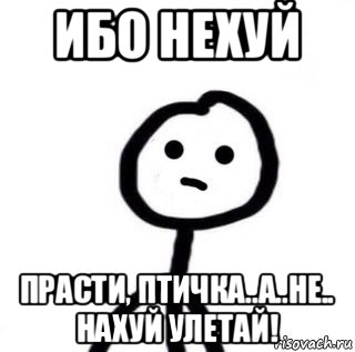 ибо нехуй прасти, птичка..а..не.. нахуй улетай!