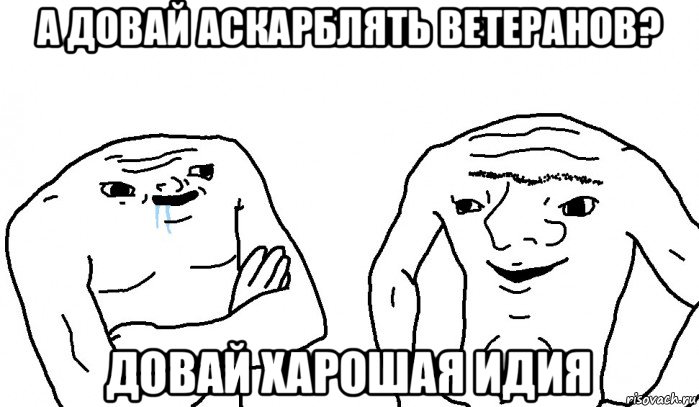 а довай аскарблять ветеранов? довай харошая идия, Мем Тупицы