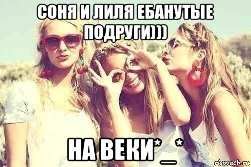 соня и лиля ебанутые подруги))) на веки*_*