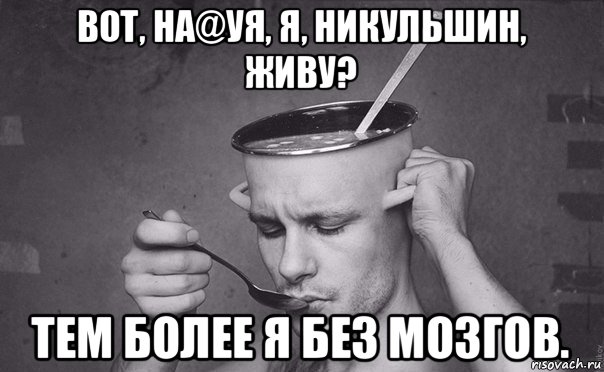 вот, на@уя, я, никульшин, живу? тем более я без мозгов.