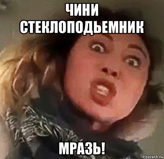чини стеклоподьемник мразь!