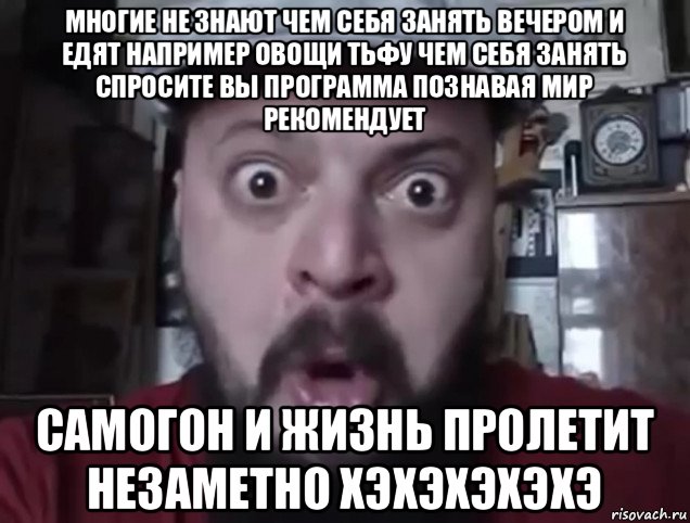 многие не знают чем себя занять вечером и едят например овощи тьфу чем себя занять спросите вы программа познавая мир рекомендует самогон и жизнь пролетит незаметно хэхэхэхэхэ