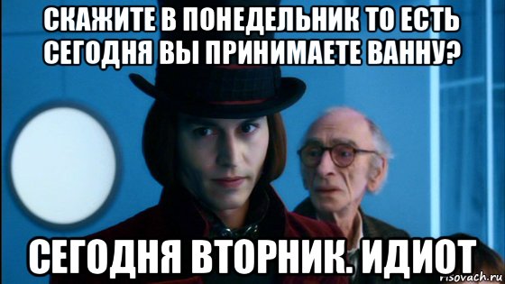 скажите в понедельник то есть сегодня вы принимаете ванну? сегодня вторник. идиот, Мем Вилли Вонка