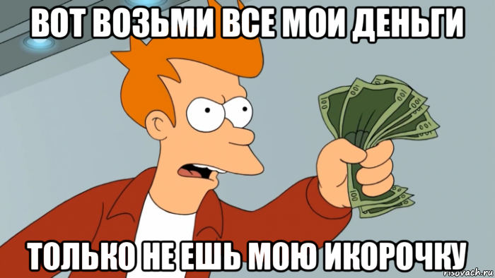 вот возьми все мои деньги только не ешь мою икорочку