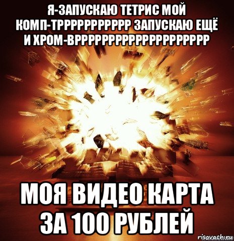 я-запускаю тетрис мой комп-тррррррррррр запускаю ещё и хром-врррррррррррррррррррр моя видео карта за 100 рублей