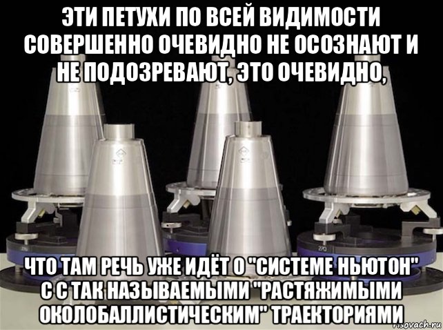 эти петухи по всей видимости совершенно очевидно не осознают и не подозревают, это очевидно, что там речь уже идёт о "системе ньютон" с с так называемыми "растяжимыми околобаллистическим" траекториями