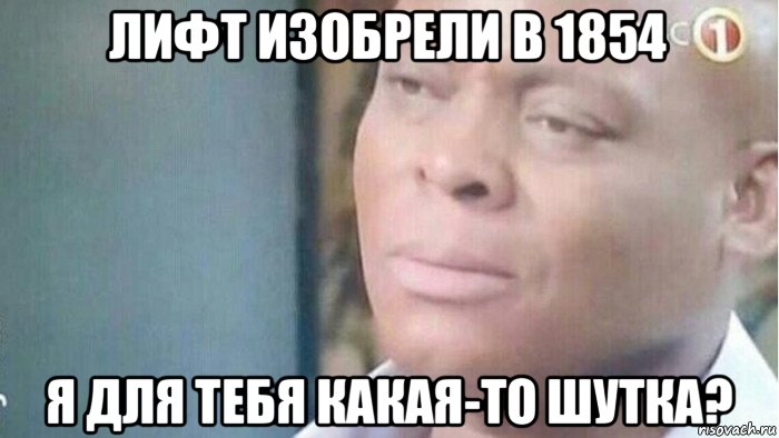 лифт изобрели в 1854 я для тебя какая-то шутка?, Мем Я что шутка для тебя