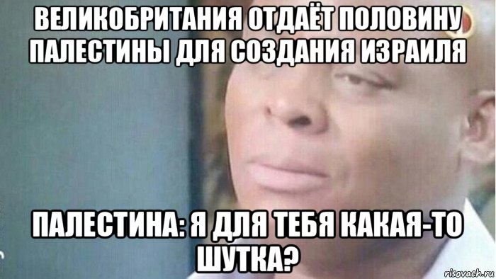 великобритания отдаёт половину палестины для создания израиля палестина: я для тебя какая-то шутка?, Мем Я что шутка для тебя