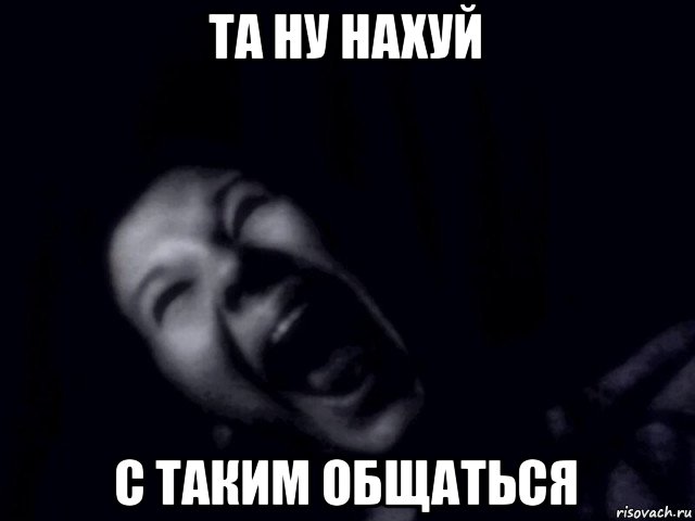 та ну нахуй с таким общаться