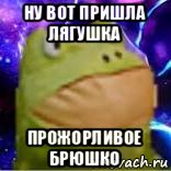 ну вот пришла лягушка прожорливое брюшко