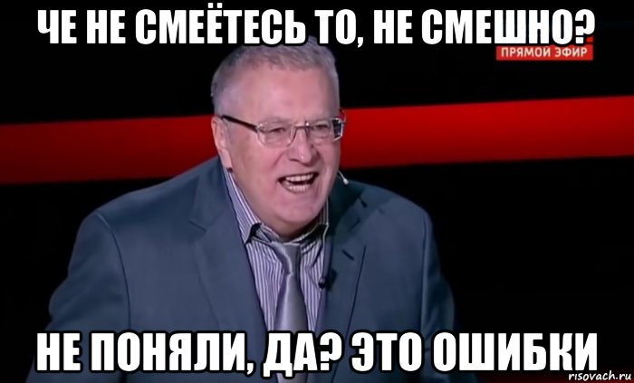 че не смеётесь то, не смешно? не поняли, да? это ошибки