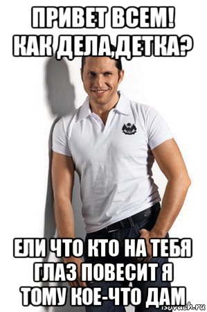 привет всем! как дела,детка? ели что кто на тебя глаз повесит я тому кое-что дам