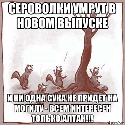 сероволки умрут в новом выпуске и ни одна сука не придет на могилу - всем интересен только алтан!!!