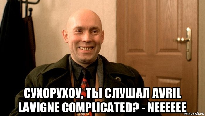  сухорухоу, ты слушал avril lavigne complicated? - neeeeee