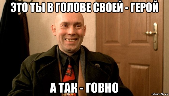 это ты в голове своей - герой а так - говно