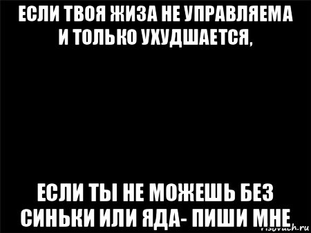 если твоя жиза не управляема и только ухудшается, если ты не можешь без синьки или яда- пиши мне