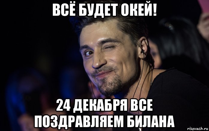 всё будет окей! 24 декабря все поздравляем билана