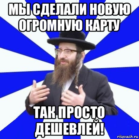 мы сделали новую огромную карту так просто дешевлей!