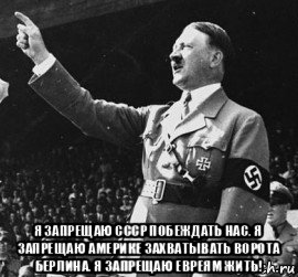  я запрещаю ссср побеждать нас. я запрещаю америке захватывать ворота берлина. я запрещаю евреям жить!