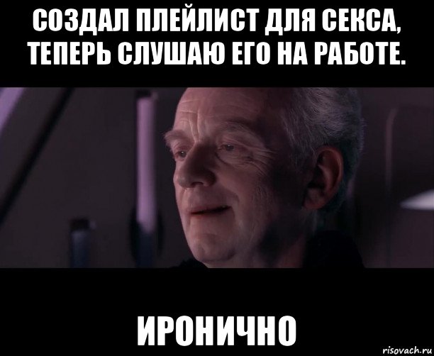 создал плейлист для секса, теперь слушаю его на работе. иронично