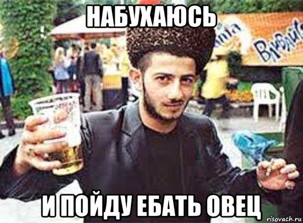 набухаюсь и пойду ебать овец