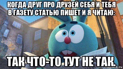 когда друг про друзей себя и тебя в газету статью пишет и я читаю: так что-то тут не так.