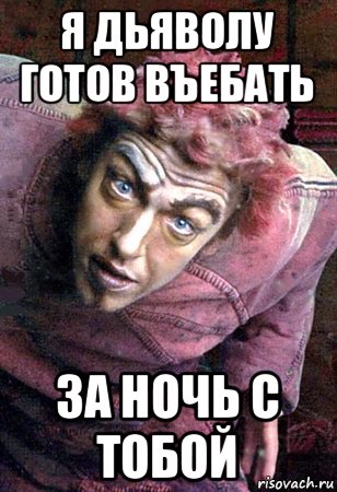 я дьяволу готов въебать за ночь с тобой