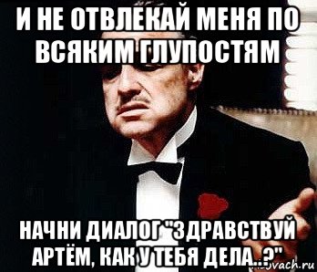 и не отвлекай меня по всяким глупостям начни диалог "здравствуй артём, как у тебя дела..?"