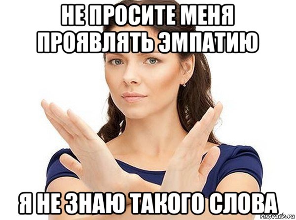 не просите меня проявлять эмпатию я не знаю такого слова