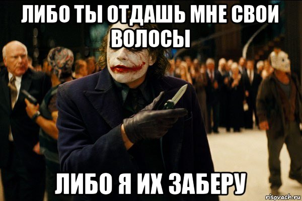 либо ты отдашь мне свои волосы либо я их заберу