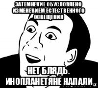 затемнение обусловлено изменением естественного освещения нет блядь. инопланетяне напали, Мем нет блин