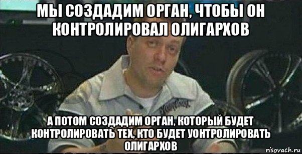 мы создадим орган, чтобы он контролировал олигархов а потом создадим орган, который будет контролировать тех, кто будет уонтролировать олигархов
