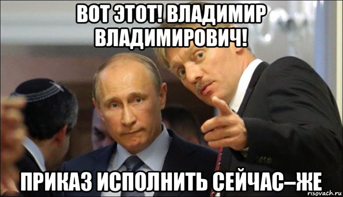 вот этот! владимир владимирович! приказ исполнить сейчас–же