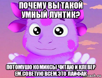 почему вы такой умный лунтик? потомушо комиксы читаю и клевер ем.советую всем.это лайфак
